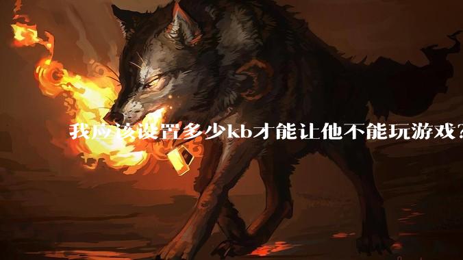我应该设置多少kb才能让他不能玩游戏？