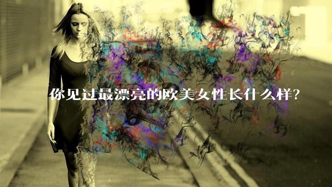 你见过最漂亮的欧美女性长什么样？