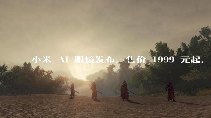 小米 AI 眼镜发布，售价 1999 元起，有哪些功能亮点？你看好其市场前景吗？