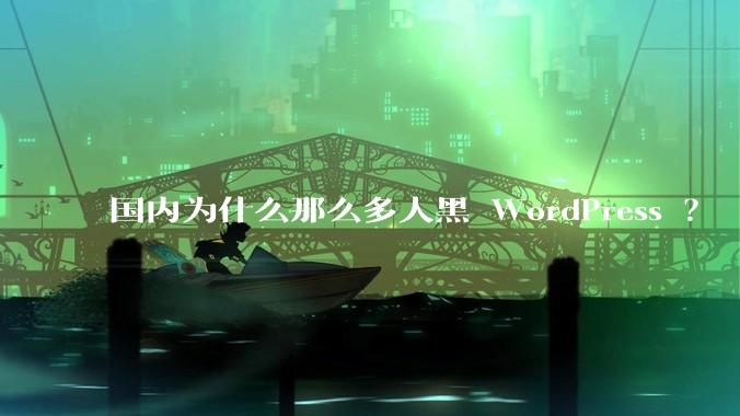 国内为什么那么多人黑 WordPress ？