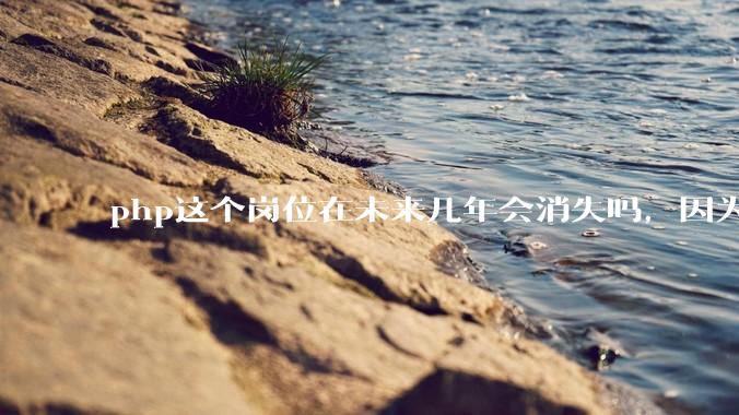 php这个岗位在未来几年会消失吗，因为刚从事php有点焦虑?