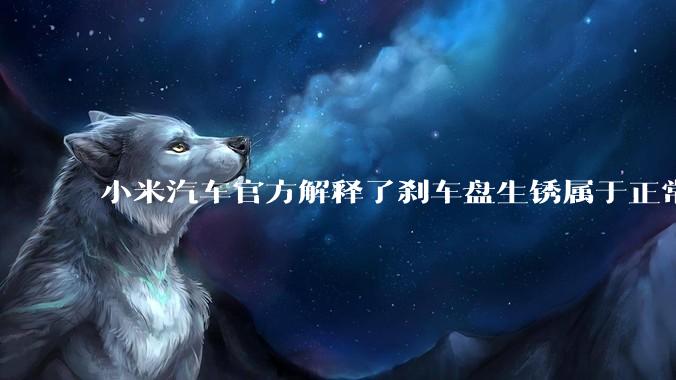 小米汽车官方解释了刹车盘生锈属于正常现象，并提供了两种除锈功能，这些措施是否足够有效？
