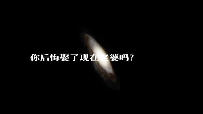 你后悔娶了现在老婆吗？